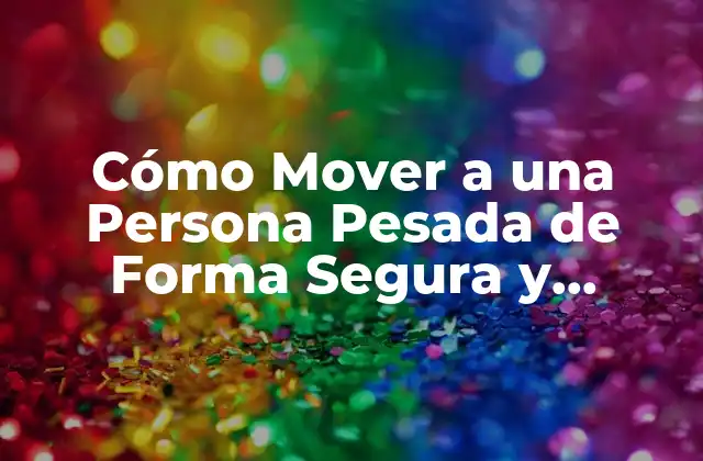 Cómo Mover a una Persona Pesada de Forma Segura y Eficiente