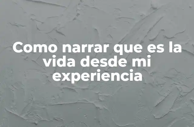 Como Narrar que es la Vida desde Mi Experiencia