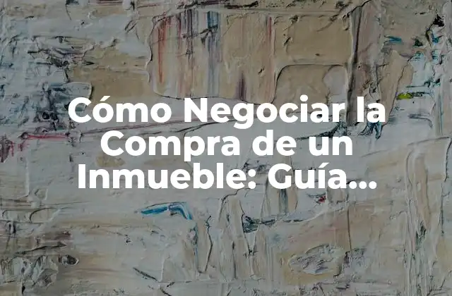 Cómo Negociar la Compra de un Inmueble: Guía Completa para Ahorrar Dinero