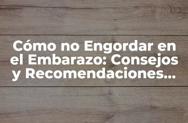 Cómo No Engordar en el Embarazo: Consejos y Recomendaciones para una Saludable Ganancia de Peso