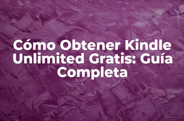 Cómo Obtener Kindle Unlimited Gratis: Guía Completa