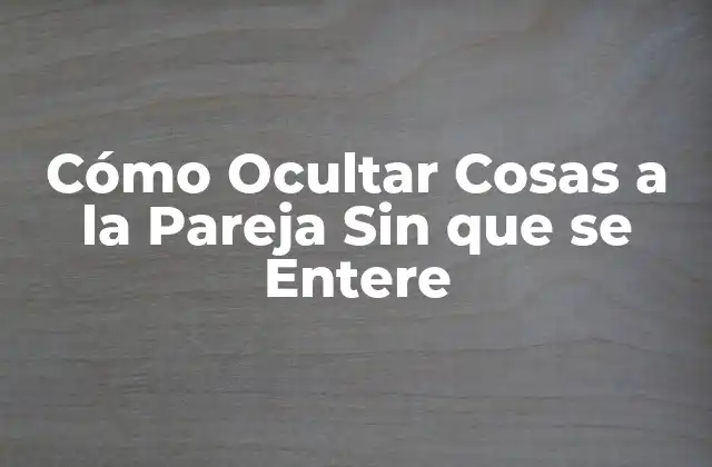 Cómo Ocultar Cosas a la Pareja sin que Se Entere