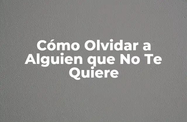 Cómo Olvidar a Alguien que No Te Quiere