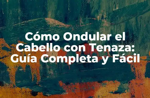 ¿Por qué Ondular el Cabello con Tenaza es una Opción Ideal?