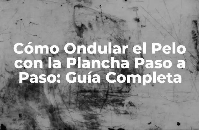 Cómo Ondular el Pelo con la Plancha Paso a Paso: Guía Completa