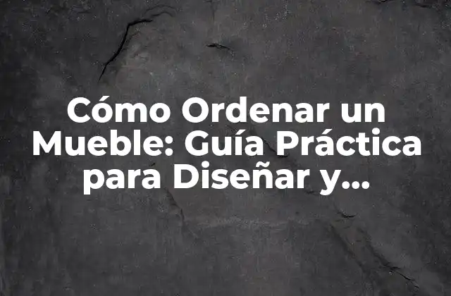 Cómo Ordenar un Mueble: Guía Práctica para Diseñar y Organizar