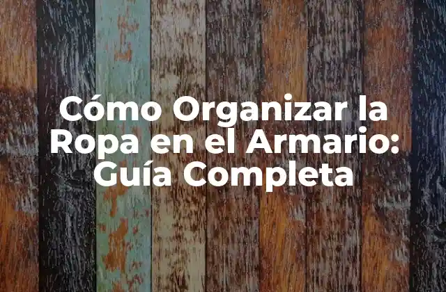 Cómo Organizar la Ropa en el Armario: Guía Completa