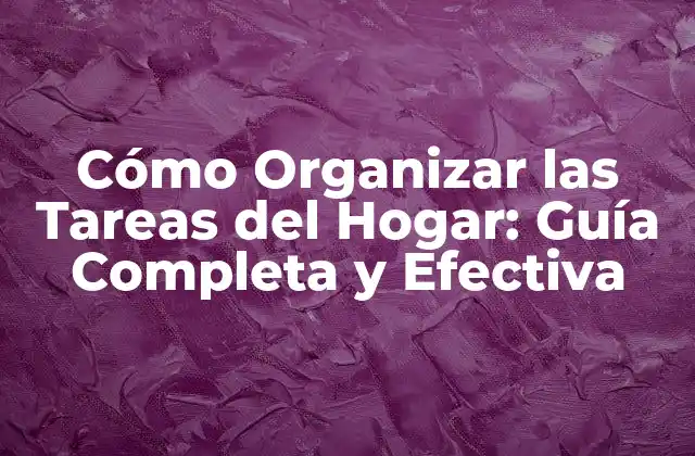 Cómo Organizar las Tareas Del Hogar: Guía Completa y Efectiva