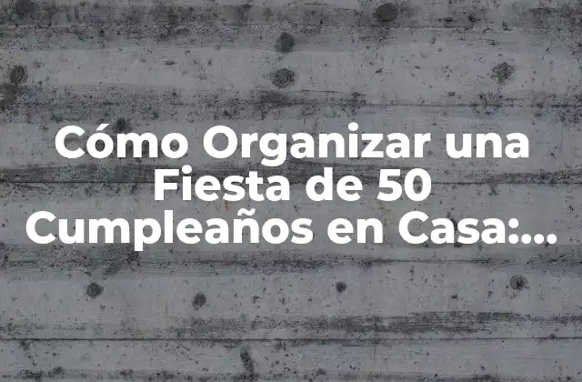 Cómo Organizar una Fiesta de 50 Cumpleaños en Casa: Ideales y Consejos Prácticos