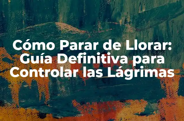 Cómo Parar de Llorar: Guía Definitiva para Controlar las Lágrimas