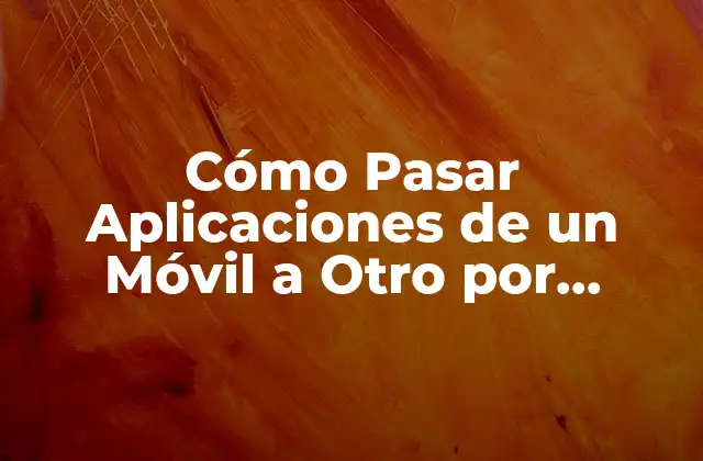 Cómo Pasar Aplicaciones de un Móvil a Otro por Bluetooth: Guía Completa