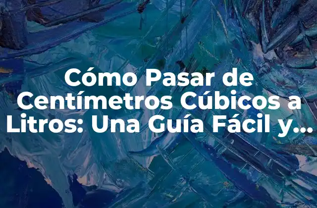 Cómo Pasar de Centímetros Cúbicos a Litros: una Guía Fácil y Práctica