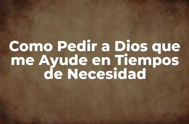 Como Pedir a Dios que Me Ayude en Tiempos de Necesidad