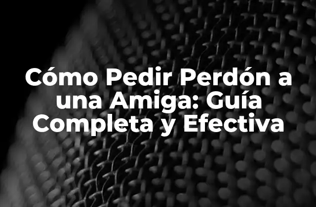 Cómo Pedir Perdón a una Amiga: Guía Completa y Efectiva