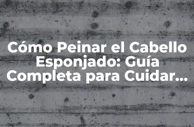 ¿Cuáles son los beneficios de peinar el cabello esponjado correctamente?