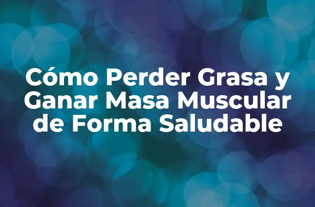 Cómo Perder Grasa y Ganar Masa Muscular de Forma Saludable