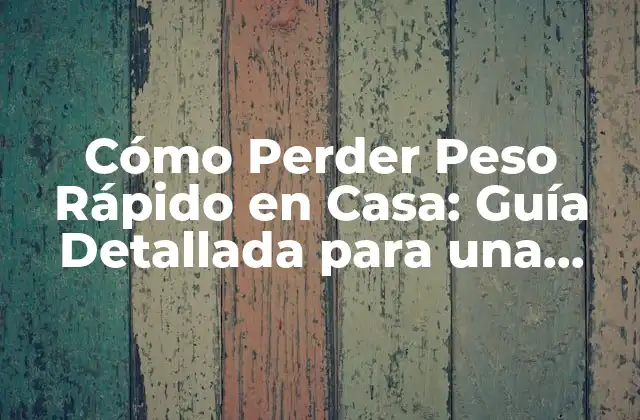 Cómo Perder Peso Rápido en Casa: Guía Detallada para una Pérdida de Peso Saludable