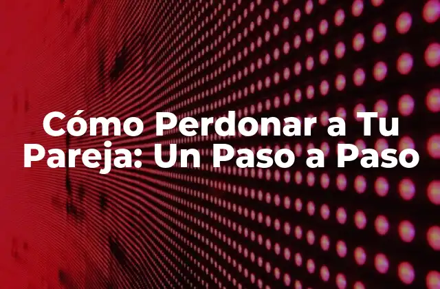 Cómo Perdonar a Tu Pareja: un Paso a Paso