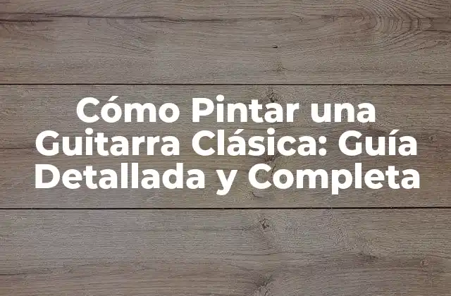 Cómo Pintar una Guitarra Clásica: Guía Detallada y Completa