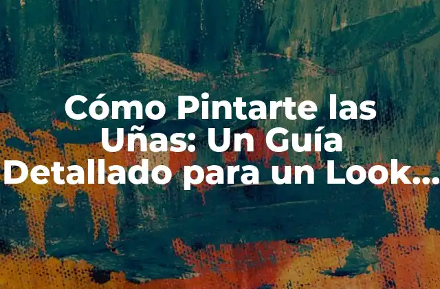 Cómo Pintarte las Uñas: un Guía Detallado para un Look Perfecto