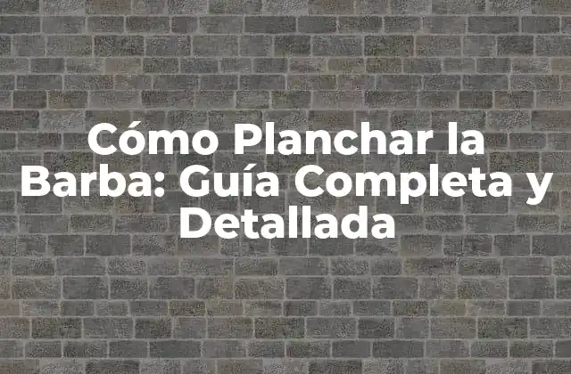 Cómo Planchar la Barba: Guía Completa y Detallada