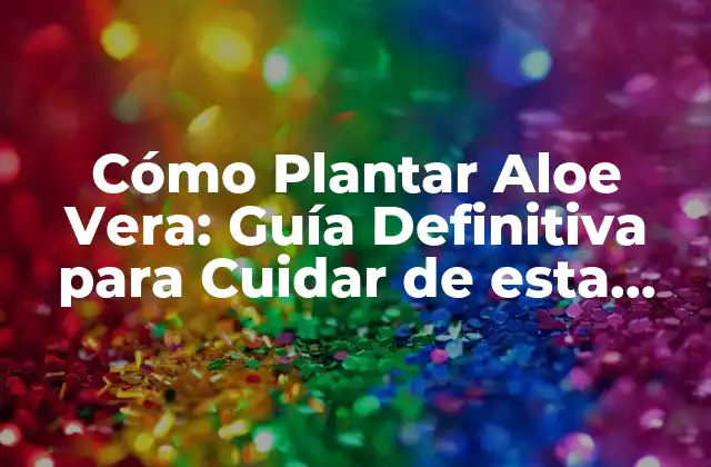 Cómo Plantar Aloe Vera: Guía Definitiva para Cuidar de Esta Planta Milagrosa