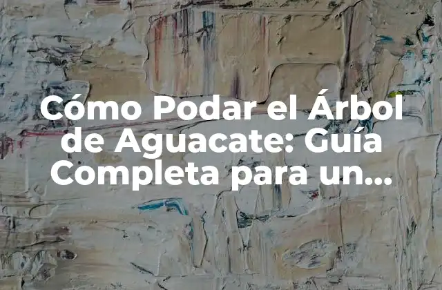 Cómo Podar el Árbol de Aguacate: Guía Completa para un Rendimiento Óptimo