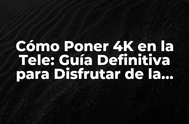 Cómo Poner 4k en la Tele: Guía Definitiva para Disfrutar de la Mejora Calidad de Imagen