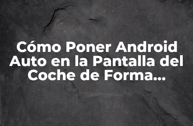Cómo Poner Android Auto en la Pantalla Del Coche de Forma Segura y Eficiente