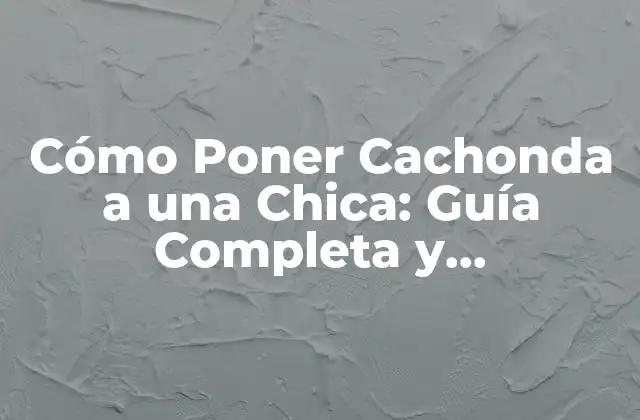 Cómo Poner Cachonda a una Chica: Guía Completa y Respetuosa