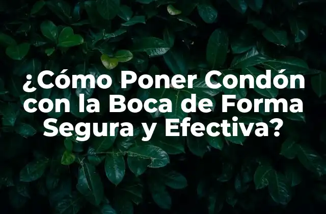 ¿cómo Poner Condón con la Boca de Forma Segura y Efectiva?