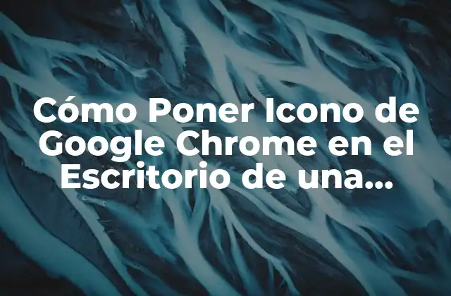 Ventajas de Tener un Icono de Google Chrome en el Escritorio