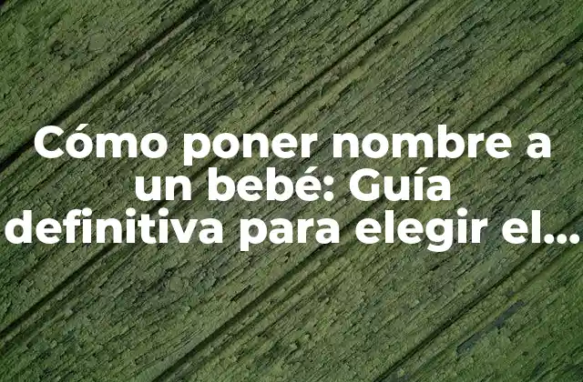 Cómo Poner Nombre a un Bebé: Guía Definitiva para Elegir el Nombre Perfecto