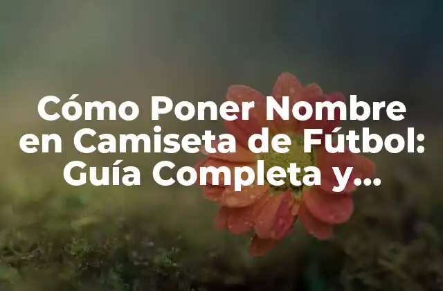 Cómo Poner Nombre en Camiseta de Fútbol: Guía Completa y Detallada