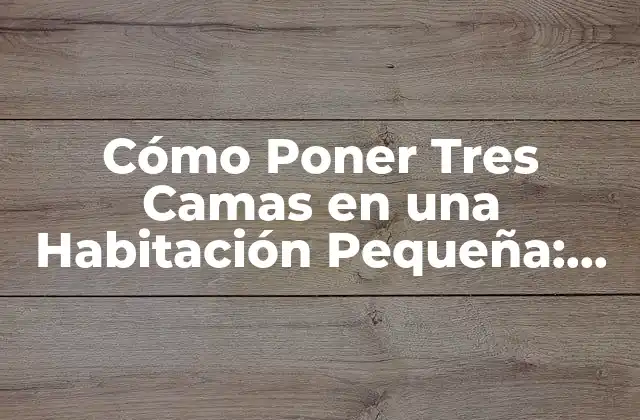 Cómo Poner Tres Camas en una Habitación Pequeña: Soluciones y Consejos Prácticos