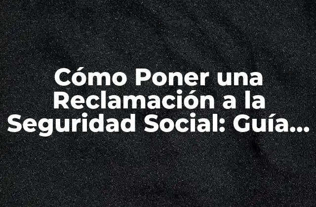 Cómo Poner una Reclamación a la Seguridad Social: Guía Detallada