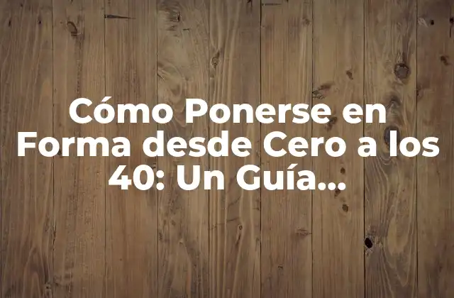 Cómo Ponerse en Forma desde Cero a los 40: un Guía Completamente Actualizada