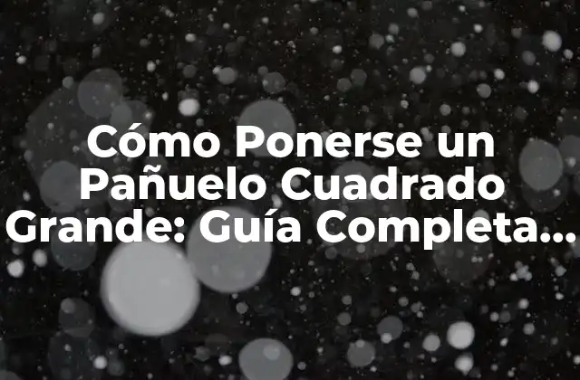 Cómo Ponerse un Pañuelo Cuadrado Grande: Guía Completa y Detallada
