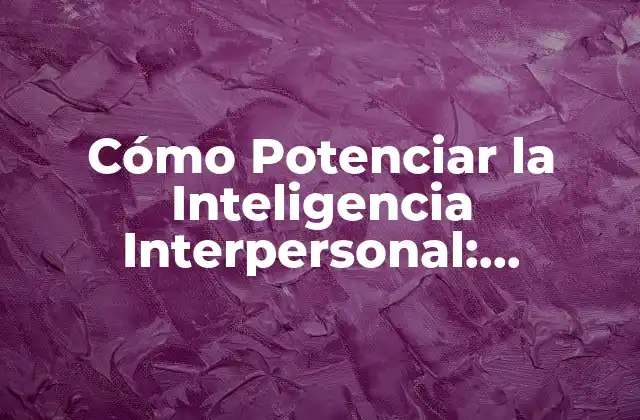Cómo Potenciar la Inteligencia Interpersonal: Desbloquea Tus Habilidades Sociales