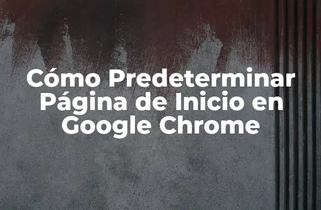 Cómo Predeterminar Página de Inicio en Google Chrome