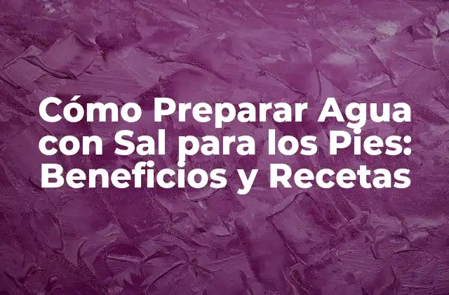 Cómo Preparar Agua con Sal para los Pies: Beneficios y Recetas