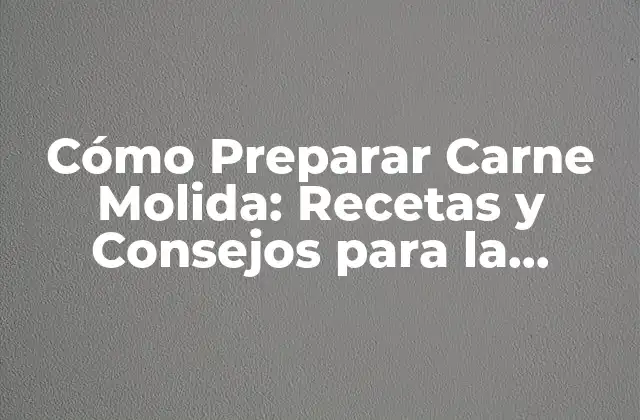 Cómo Preparar Carne Molida: Recetas y Consejos para la Perfección