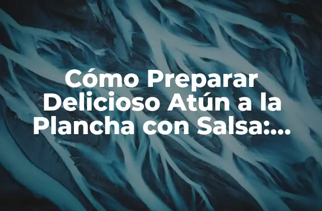 Cómo Preparar Delicioso Atún a la Plancha con Salsa: Receta y Consejos