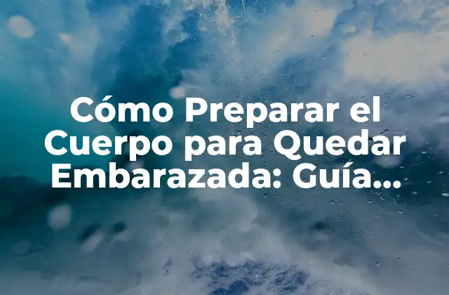 Cómo Preparar el Cuerpo para Quedar Embarazada: Guía Completa
