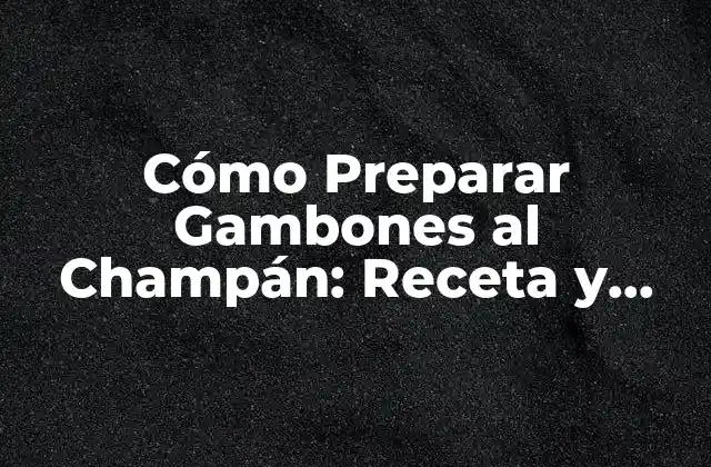 Cómo Preparar Gambones Al Champán: Receta y Consejos