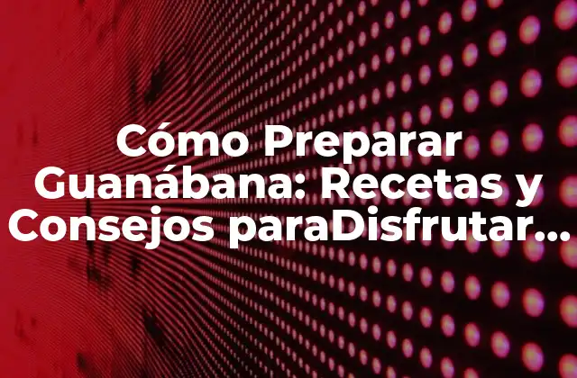 Cómo Preparar Guanábana: Recetas y Consejos Paradisfrutar de Esta Deliciosa Fruta