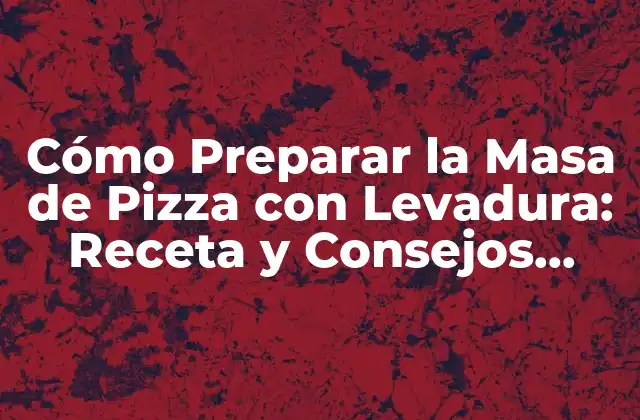 Cómo Preparar la Masa de Pizza con Levadura: Receta y Consejos Útiles