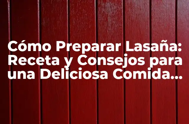 Cómo Preparar Lasaña: Receta y Consejos para una Deliciosa Comida Italiana