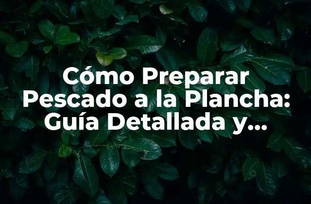 Cómo Preparar Pescado a la Plancha: Guía Detallada y Completa