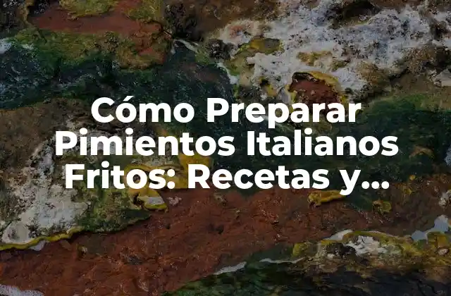 Cómo Preparar Pimientos Italianos Fritos: Recetas y Consejos